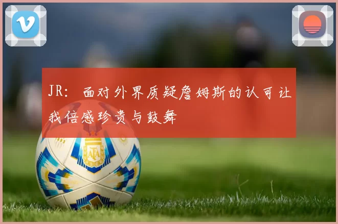 JR：面对外界质疑詹姆斯的认可让我倍感珍贵与鼓舞