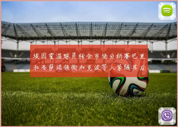 埃因霍温球员转会市场分析赛巴里和洛萨诺领衔加克波等人紧随其后
