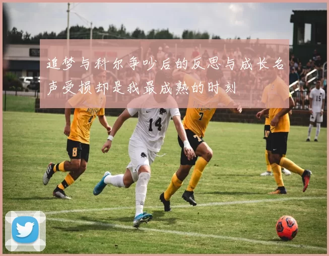 追梦与科尔争吵后的反思与成长名声受损却是我最成熟的时刻