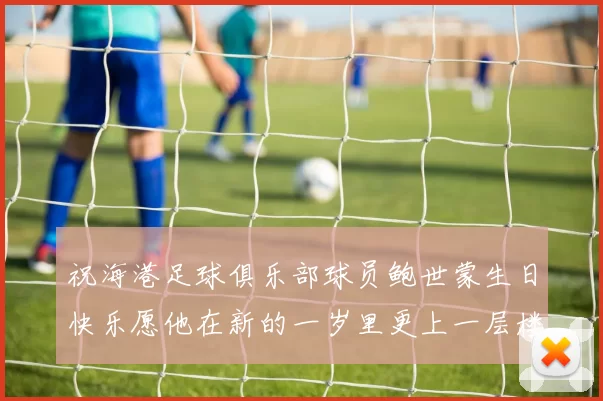 祝海港足球俱乐部球员鲍世蒙生日快乐愿他在新的一岁里更上一层楼