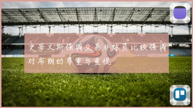 史蒂文斯强调交易非球员比较强调对布朗的尊重与重视